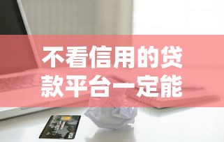 不看信用的贷款平台一定能下款？真实体验后告诉你答案