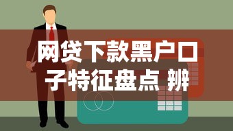 网贷下款黑户口子特征盘点 辨别真伪贷款平台方法
