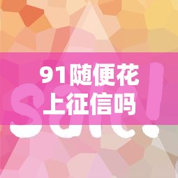 91随便花上征信吗?这几个关键点你一定要了解! 91随便花上征信吗?这几个关键点你一定要了解!