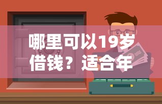 哪里可以19岁借钱？适合年轻人的低门槛渠道推荐