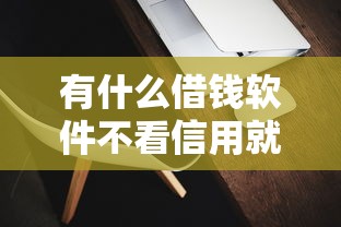 有什么借钱软件不看信用就能贷的？试试这几款低门槛平台