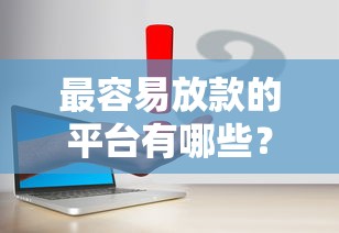 最容易放款的平台有哪些？真实测评5个靠谱渠道