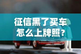 征信黑了买车怎么上牌照？3个贷款方案+上牌攻略
