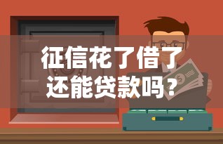 征信花了借了还能贷款吗？这些渠道或许能帮你解决资金难题