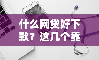 什么网贷好下款？这几个靠谱平台容易通过！
