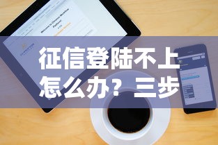 征信登陆不上怎么办？三步解决+正规贷款渠道推荐