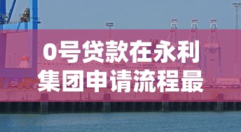 0号贷款在永利集团申请流程最新动态深度解析