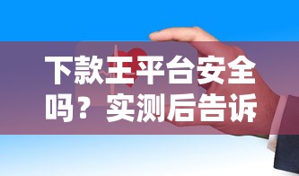 下款王平台安全吗？实测后告诉你正规渠道真相！