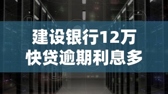 建设银行12万快贷逾期利息多少？计算方法及应对指南