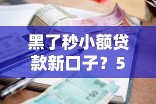 黑了秒小额贷款新口子？5个低门槛平台实测+避坑指南