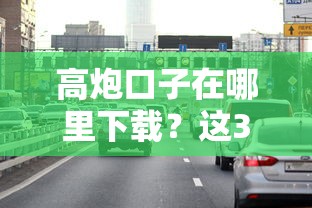 高炮口子在哪里下载？这3个正规渠道要认准