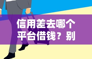 信用差去哪个平台借钱？别慌！这几个渠道或许能帮到你