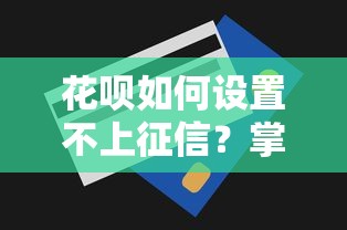 花呗如何设置不上征信？掌握3个技巧避免影响信用
