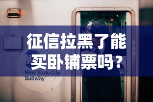 征信拉黑了能买卧铺票吗？这3个真相要知道！