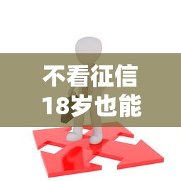 不看征信18岁也能贷？低门槛平台实测推荐
