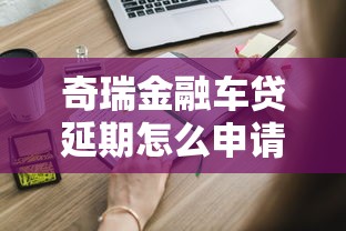 奇瑞金融车贷延期怎么申请？手把手教你操作流程