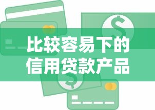 比较容易下的信用贷款产品选择指南