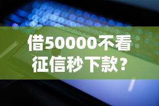 借50000不看征信秒下款？试试这几个平台轻松到手