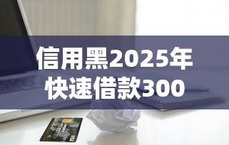 信用黑2025年快速借款3000？这几个办法或许能帮你搞定！