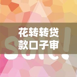 花转转贷款口子审批快吗？实测3步搞定资料技巧分享