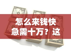 怎么来钱快急需十万？这几个正规渠道或许能帮到你