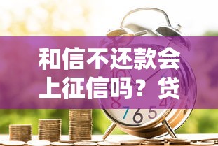 和信不还款会上征信吗？贷款逾期后果必须知道！