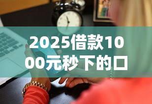 2025借款1000元秒下的口子真实测评！这些渠道最快5分钟到账
