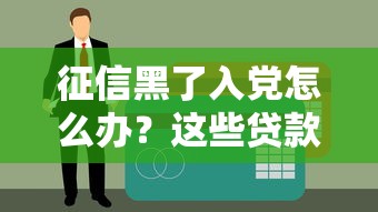 征信黑了入党怎么办？这些贷款渠道或许能帮到你