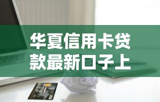 华夏信用卡贷款最新口子上线 实测过审率高
