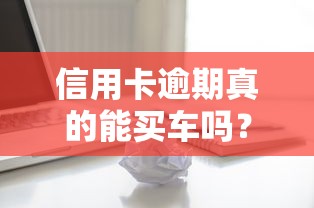 信用卡逾期真的能买车吗？3个关键点必须了解