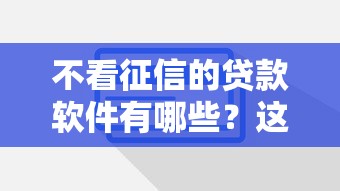 不看征信的贷款软件有哪些？这几款靠谱平台实测