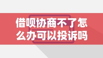 借呗协商不了怎么办可以投诉吗？这些方法或许能帮你解决难题