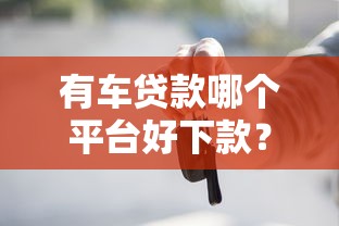 有车贷款哪个平台好下款？实测3个靠谱渠道