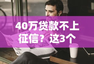 40万贷款不上征信？这3个渠道很多人偷偷在用