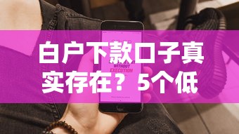 白户下款口子真实存在？5个低门槛平台实测解析
