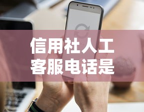 信用社人工客服电话是多少？贷款咨询必知的3个渠道