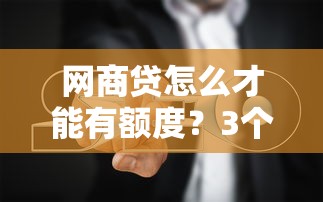 网商贷怎么才能有额度？3个核心方法+避坑指南