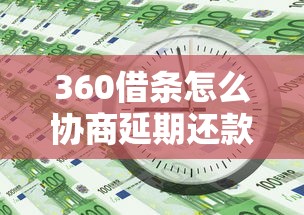 360借条怎么协商延期还款时间？3个关键步骤必看