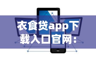 衣食贷app下载入口官网：安全可靠的小额贷款平台推荐