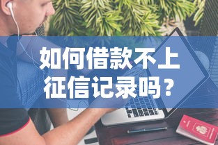 如何借款不上征信记录吗？3种隐藏方法深度解析