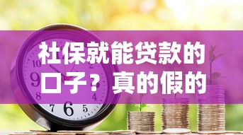 社保就能贷款的口子？真的假的？这3个渠道别错过