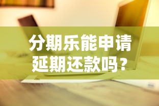 分期乐能申请延期还款吗？真实操作攻略来了
