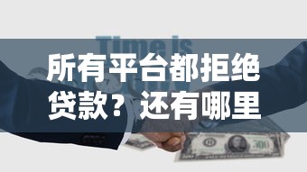 所有平台都拒绝贷款？还有哪里能借？这5个隐藏渠道别错过