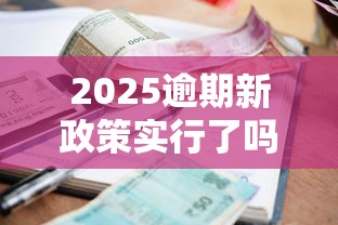 2025逾期新政策实行了吗？最新解读