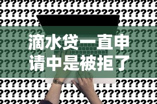 滴水贷一直申请中是被拒了吗？深度分析