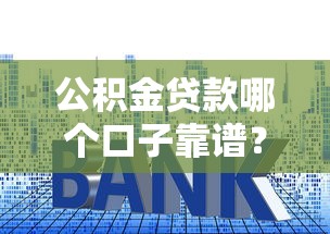 公积金贷款哪个口子靠谱？手把手教你选对平台