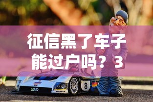 征信黑了车子能过户吗？3个关键点决定贷款买车成功率