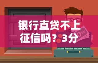 银行直贷不上征信吗？3分钟搞懂真实情况