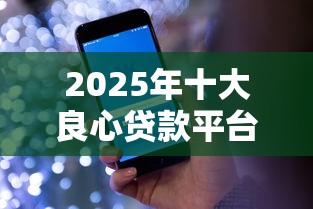 2025年十大良心贷款平台盘点：低息靠谱，实测推荐！