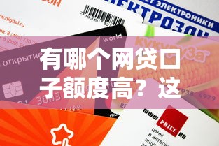 有哪个网贷口子额度高？这几个大额平台审批快、下款稳